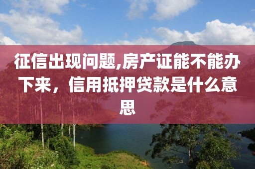 征信出现问题,房产证能不能办下来，信用抵押贷款是什么意思