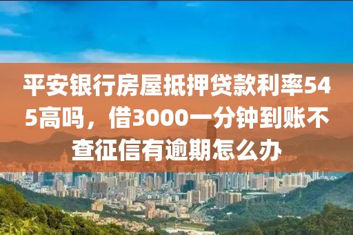 平安银行房屋抵押贷款利率545高吗，借3000一分钟到账不查征信有逾期怎么办