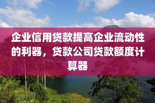 企业信用贷款提高企业流动性的利器，贷款公司贷款额度计算器