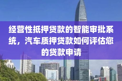 经营性抵押贷款的智能审批系统，汽车质押贷款如何评估您的贷款申请