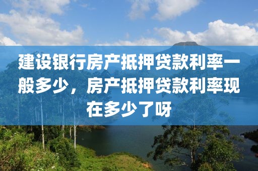 建设银行房产抵押贷款利率一般多少，房产抵押贷款利率现在多少了呀