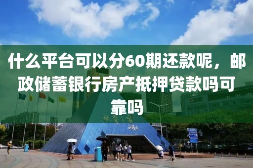 什么平台可以分60期还款呢，邮政储蓄银行房产抵押贷款吗可靠吗