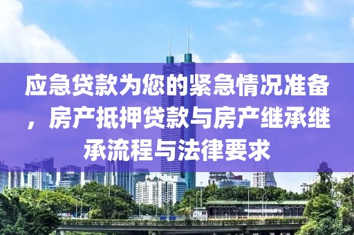 应急贷款为您的紧急情况准备，房产抵押贷款与房产继承继承流程与法律要求