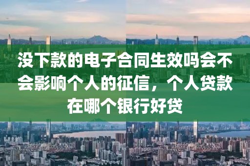 没下款的电子合同生效吗会不会影响个人的征信，个人贷款在哪个银行好贷