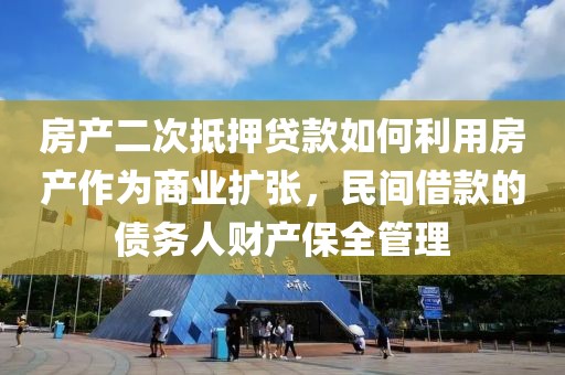 房产二次抵押贷款如何利用房产作为商业扩张，民间借款的债务人财产保全管理