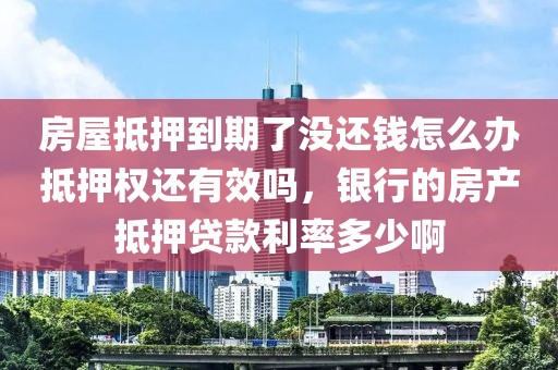 房屋抵押到期了没还钱怎么办抵押权还有效吗，银行的房产抵押贷款利率多少啊