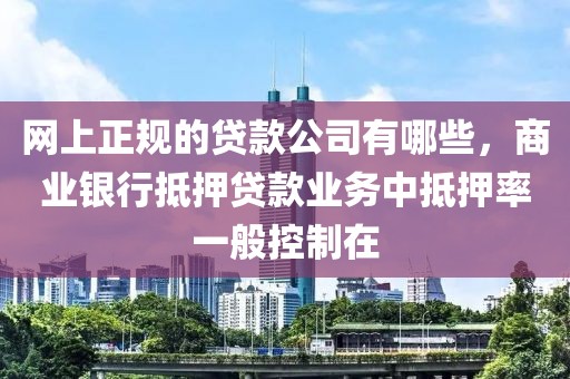 网上正规的贷款公司有哪些，商业银行抵押贷款业务中抵押率一般控制在