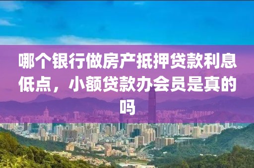 哪个银行做房产抵押贷款利息低点，小额贷款办会员是真的吗