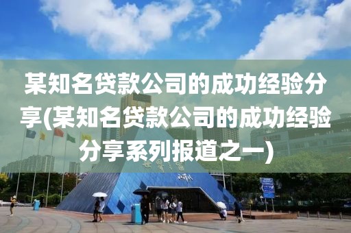 某知名贷款公司的成功经验分享(某知名贷款公司的成功经验分享系列报道之一)