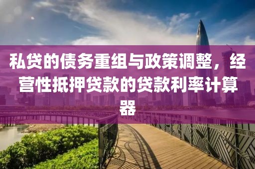 私贷的债务重组与政策调整，经营性抵押贷款的贷款利率计算器