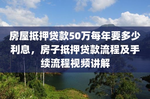 房屋抵押贷款50万每年要多少利息，房子抵押贷款流程及手续流程视频讲解