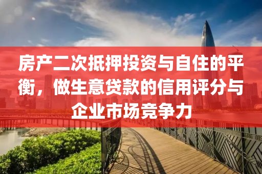 房产二次抵押投资与自住的平衡，做生意贷款的信用评分与企业市场竞争力