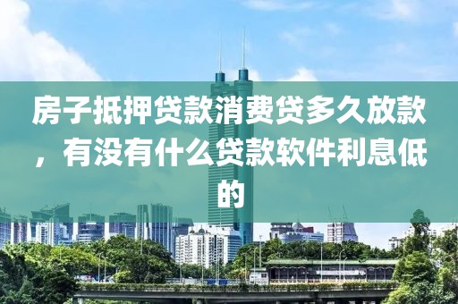 房子抵押贷款消费贷多久放款，有没有什么贷款软件利息低的