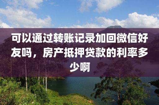 可以通过转账记录加回微信好友吗，房产抵押贷款的利率多少啊