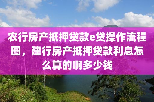 农行房产抵押贷款e贷操作流程图，建行房产抵押贷款利息怎么算的啊多少钱