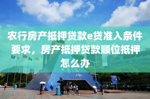 农行房产抵押贷款e贷准入条件要求，房产抵押贷款顺位抵押怎么办