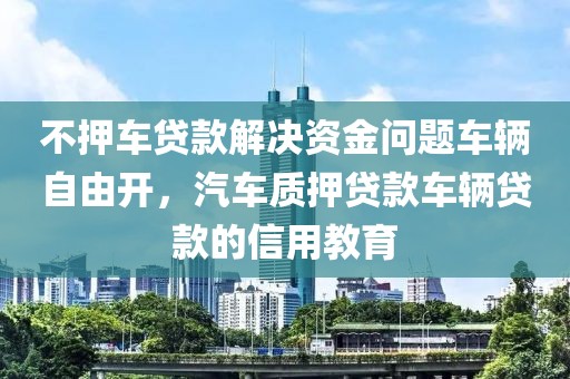 不押车贷款解决资金问题车辆自由开，汽车质押贷款车辆贷款的信用教育