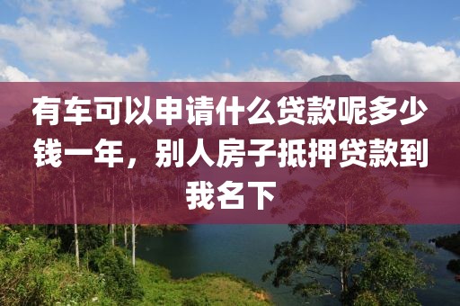 有车可以申请什么贷款呢多少钱一年，别人房子抵押贷款到我名下