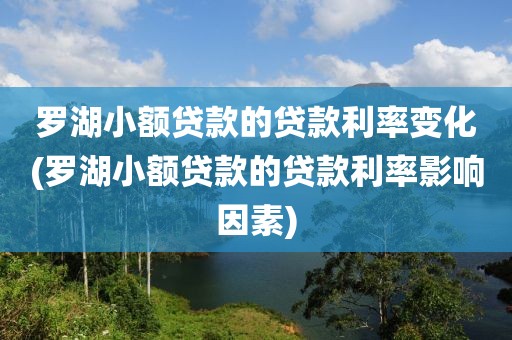 罗湖小额贷款的贷款利率变化(罗湖小额贷款的贷款利率影响因素)