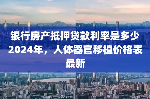 银行房产抵押贷款利率是多少2024年，人体器官移植价格表最新