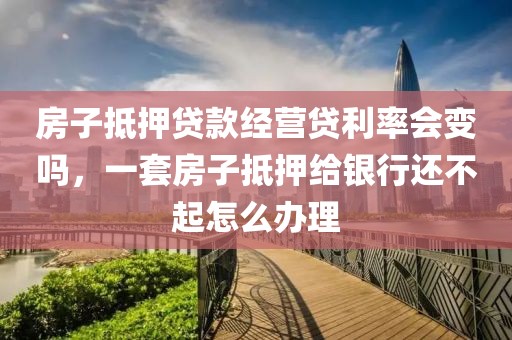 房子抵押贷款经营贷利率会变吗，一套房子抵押给银行还不起怎么办理