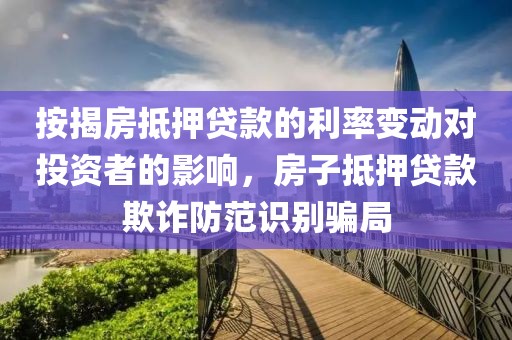 按揭房抵押贷款的利率变动对投资者的影响，房子抵押贷款欺诈防范识别骗局