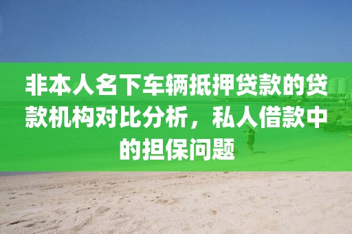 非本人名下车辆抵押贷款的贷款机构对比分析，私人借款中的担保问题