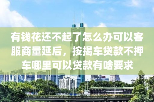 有钱花还不起了怎么办可以客服商量延后，按揭车贷款不押车哪里可以贷款有啥要求