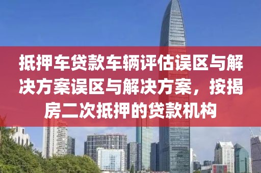 抵押车贷款车辆评估误区与解决方案误区与解决方案，按揭房二次抵押的贷款机构