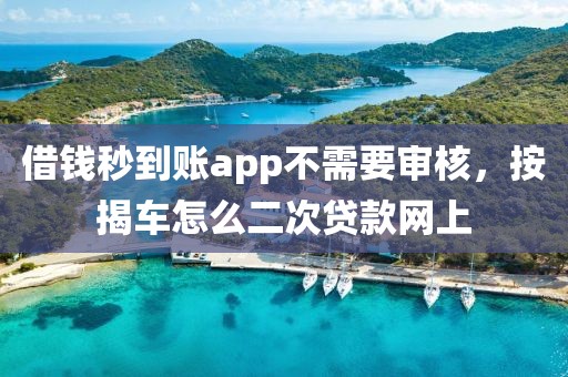 借钱秒到账app不需要审核，按揭车怎么二次贷款网上