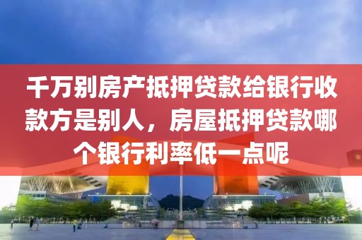 千万别房产抵押贷款给银行收款方是别人，房屋抵押贷款哪个银行利率低一点呢