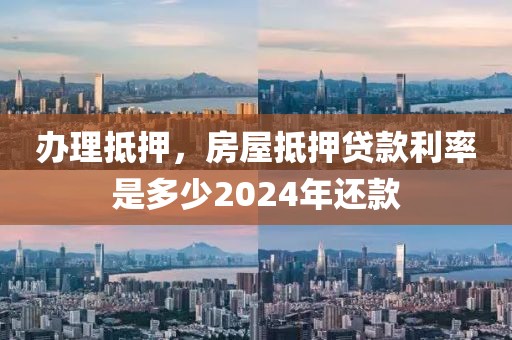 办理抵押，房屋抵押贷款利率是多少2024年还款