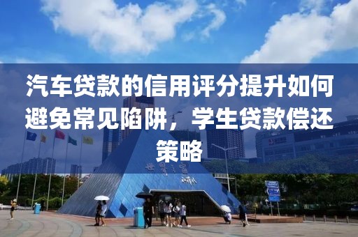 汽车贷款的信用评分提升如何避免常见陷阱，学生贷款偿还策略