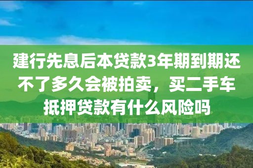 建行先息后本贷款3年期到期还不了多久会被拍卖，买二手车抵押贷款有什么风险吗