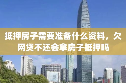 抵押房子需要准备什么资料，欠网贷不还会拿房子抵押吗