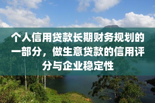 个人信用贷款长期财务规划的一部分，做生意贷款的信用评分与企业稳定性